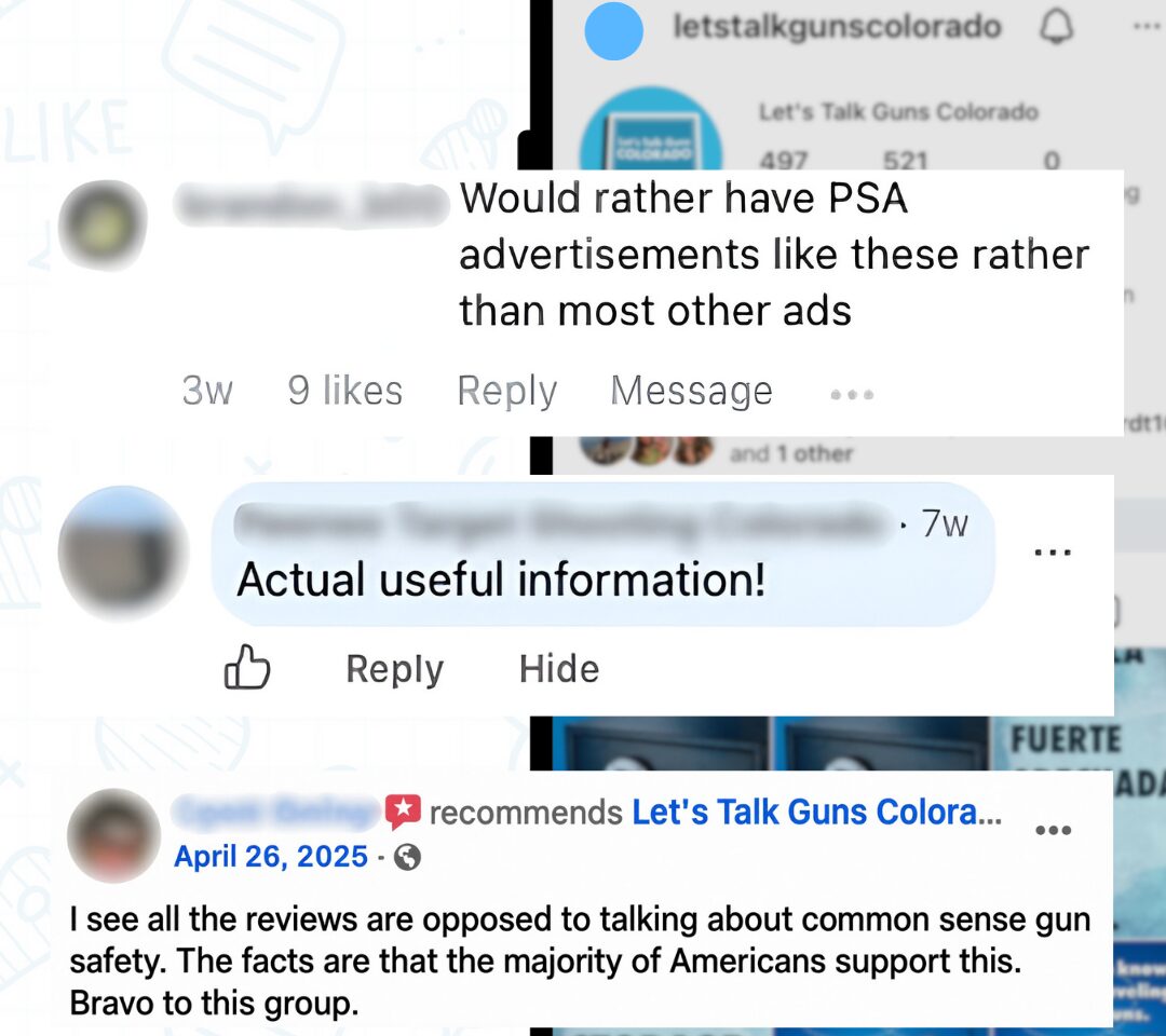 Positive Comments-1080x960 A few examples of very positive comments left on LTGC social media posts and ads. 'Would rather have PSA advertisements like these rather than most other ads.' 'Actual useful information!' 'I see all the reviews are opposed to talking about common sense gun safety. The facts are that the majority of Americans support this. Bravo to this group.'